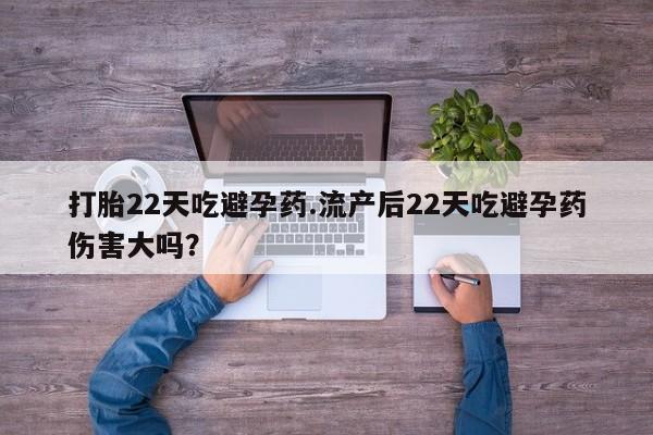米非米索官方旗舰店打胎22天吃避孕药.流产后22天吃避孕药伤害大吗？