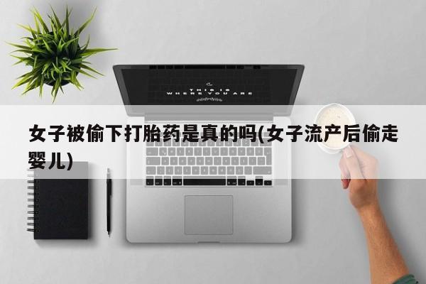 米非米索官方旗舰店女子被偷下打胎药是真的吗(女子流产后偷走婴儿)