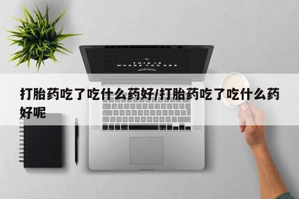 米非米索官方旗舰店打胎药吃了吃什么药好/打胎药吃了吃什么药好呢