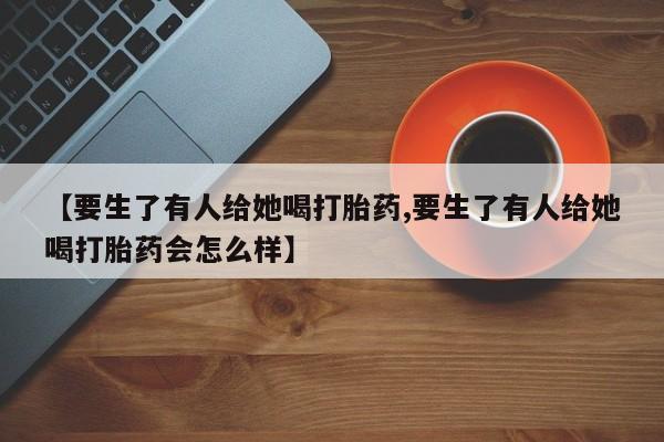 米非米索官方旗舰店【要生了有人给她喝打胎药,要生了有人给她喝打胎药会怎么样】