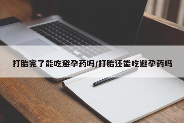 米非米索官方旗舰店打胎完了能吃避孕药吗/打胎还能吃避孕药吗