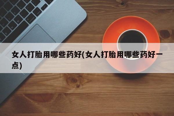 米非米索官方旗舰店女人打胎用哪些药好(女人打胎用哪些药好一点)