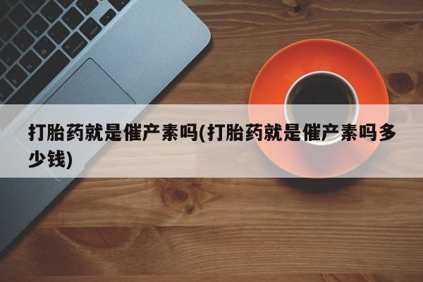 米非米索官方旗舰店打胎药就是催产素吗(打胎药就是催产素吗多少钱)