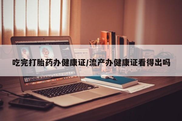 米非米索官方旗舰店吃完打胎药办健康证/流产办健康证看得出吗