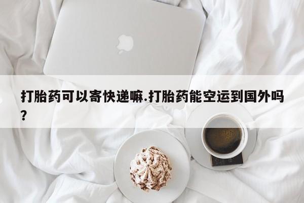 米非米索官方旗舰店打胎药可以寄快递嘛.打胎药能空运到国外吗？