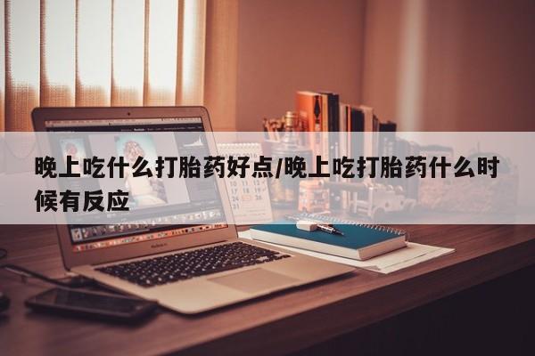 米非米索官方旗舰店晚上吃什么打胎药好点/晚上吃打胎药什么时候有反应