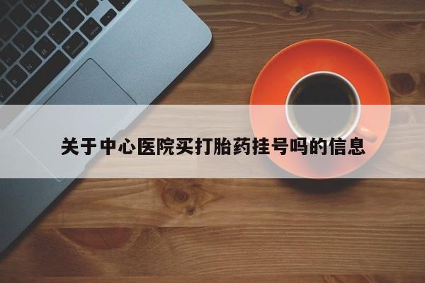 米非米索官方旗舰店关于中心医院买打胎药挂号吗的信息