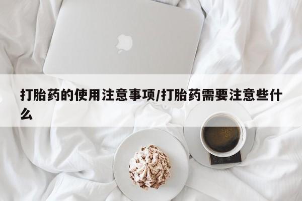 米非米索官方旗舰店打胎药的使用注意事项/打胎药需要注意些什么