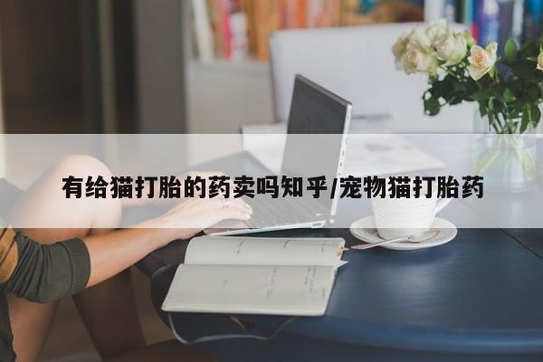 米非米索官方旗舰店有给猫打胎的药卖吗知乎/宠物猫打胎药