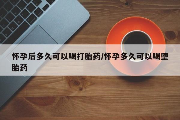 米非米索官方旗舰店怀孕后多久可以喝打胎药/怀孕多久可以喝堕胎药