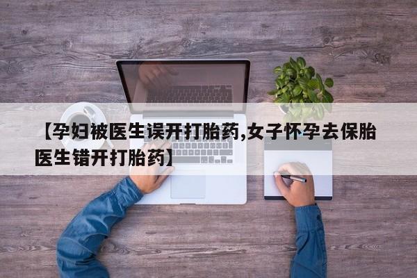 米非米索官方旗舰店【孕妇被医生误开打胎药,女子怀孕去保胎 医生错开打胎药】