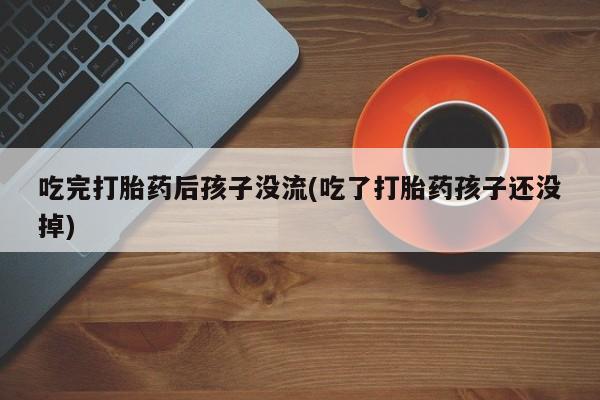 米非米索官方旗舰店吃完打胎药后孩子没流(吃了打胎药孩子还没掉)