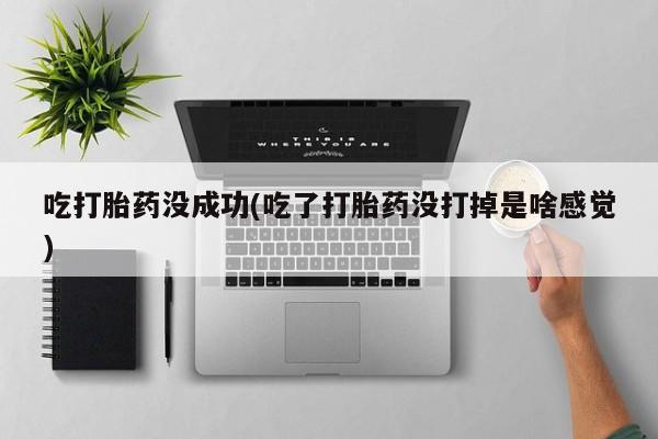 米非米索官方旗舰店吃打胎药没成功(吃了打胎药没打掉是啥感觉)