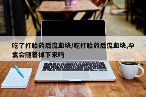 米非米索官方旗舰店吃了打胎药后流血块/吃打胎药后流血块,孕囊会随着掉下来吗