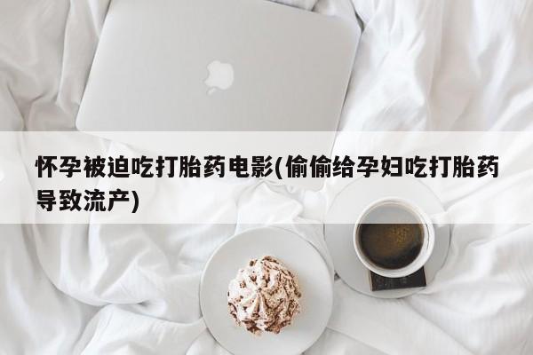 米非米索官方旗舰店怀孕被迫吃打胎药电影(偷偷给孕妇吃打胎药导致流产)