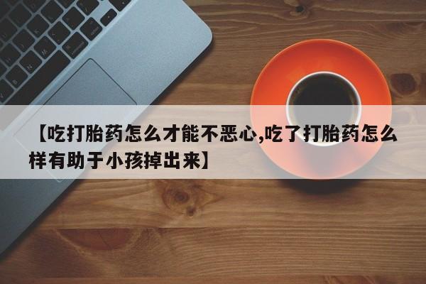 米非米索官方旗舰店【吃打胎药怎么才能不恶心,吃了打胎药怎么样有助于小孩掉出来】