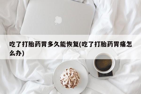 米非米索官方旗舰店吃了打胎药胃多久能恢复(吃了打胎药胃痛怎么办)