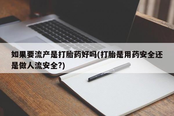 米非米索官方旗舰店如果要流产是打胎药好吗(打胎是用药安全还是做人流安全?)