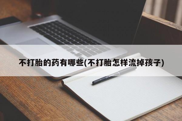 米非米索官方旗舰店不打胎的药有哪些(不打胎怎样流掉孩子)