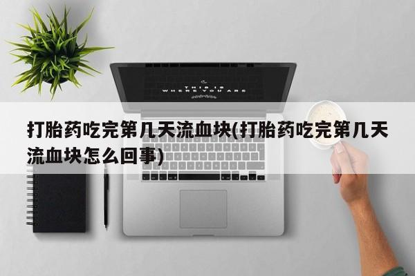米非米索官方旗舰店打胎药吃完第几天流血块(打胎药吃完第几天流血块怎么回事)