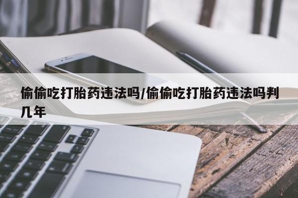 米非米索官方旗舰店偷偷吃打胎药违法吗/偷偷吃打胎药违法吗判几年