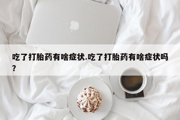 米非米索官方旗舰店吃了打胎药有啥症状.吃了打胎药有啥症状吗？