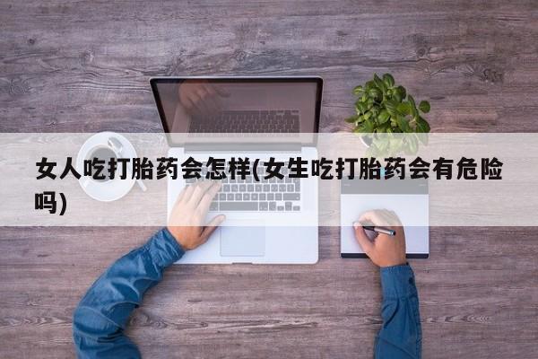 米非米索官方旗舰店女人吃打胎药会怎样(女生吃打胎药会有危险吗)