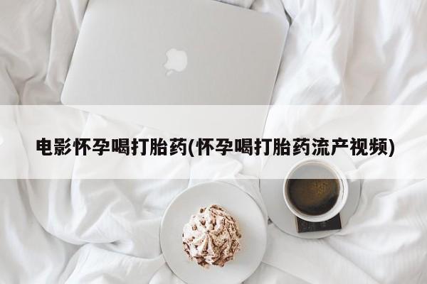 米非米索官方旗舰店电影怀孕喝打胎药(怀孕喝打胎药流产视频)