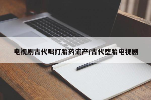 米非米索官方旗舰店电视剧古代喝打胎药流产/古代堕胎电视剧