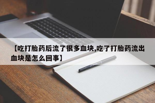 米非米索官方旗舰店【吃打胎药后流了很多血块,吃了打胎药流出血块是怎么回事】