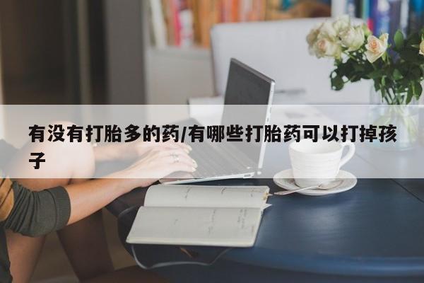 米非米索官方旗舰店有没有打胎多的药/有哪些打胎药可以打掉孩子