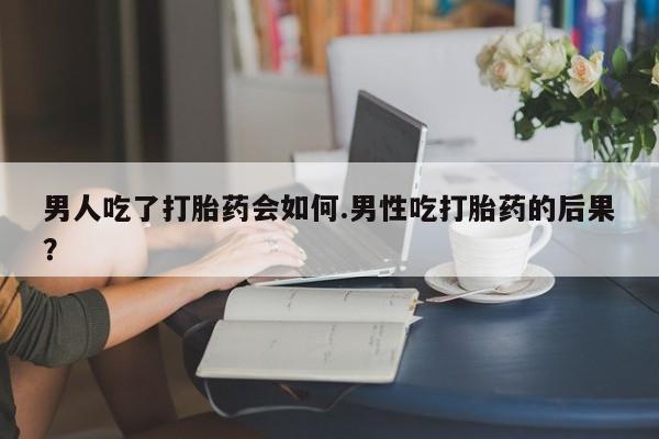 米非米索官方旗舰店男人吃了打胎药会如何.男性吃打胎药的后果？