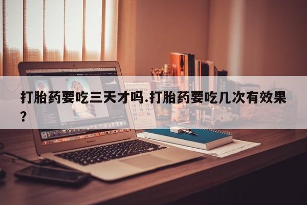 米非米索官方旗舰店打胎药要吃三天才吗.打胎药要吃几次有效果？