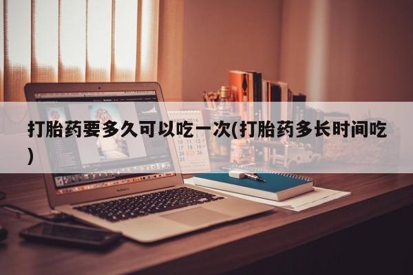 米非米索官方旗舰店打胎药要多久可以吃一次(打胎药多长时间吃)