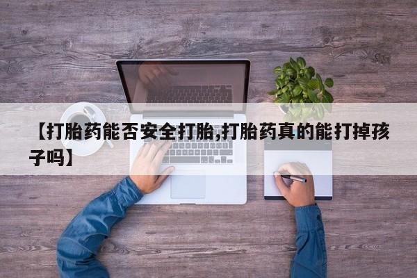 米非米索官方旗舰店【打胎药能否安全打胎,打胎药真的能打掉孩子吗】