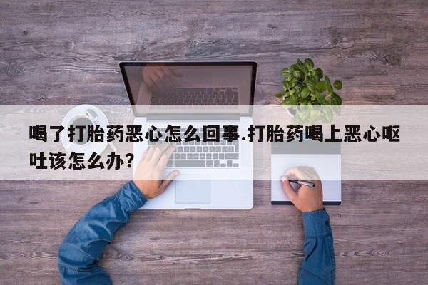 米非米索官方旗舰店喝了打胎药恶心怎么回事.打胎药喝上恶心呕吐该怎么办？