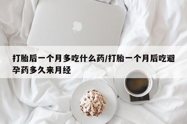 米非米索官方旗舰店打胎后一个月多吃什么药/打胎一个月后吃避孕药多久来月经