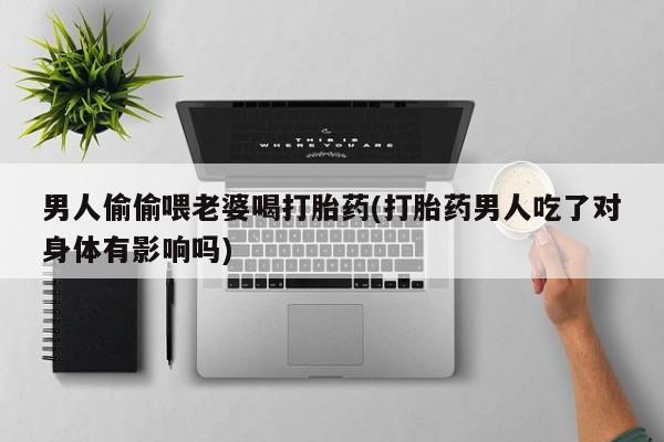 米非米索官方旗舰店男人偷偷喂老婆喝打胎药(打胎药男人吃了对身体有影响吗)
