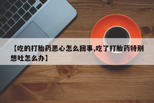 米非米索官方旗舰店【吃的打胎药恶心怎么回事,吃了打胎药特别想吐怎么办】