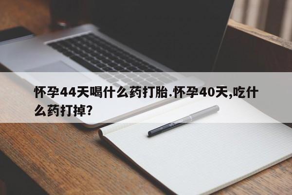 米非米索官方旗舰店怀孕44天喝什么药打胎.怀孕40天,吃什么药打掉？