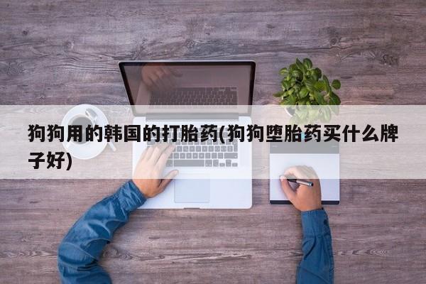 米非米索官方旗舰店狗狗用的韩国的打胎药(狗狗堕胎药买什么牌子好)