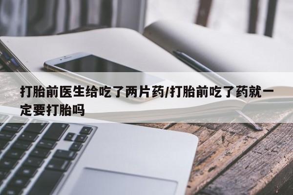 米非米索官方旗舰店打胎前医生给吃了两片药/打胎前吃了药就一定要打胎吗