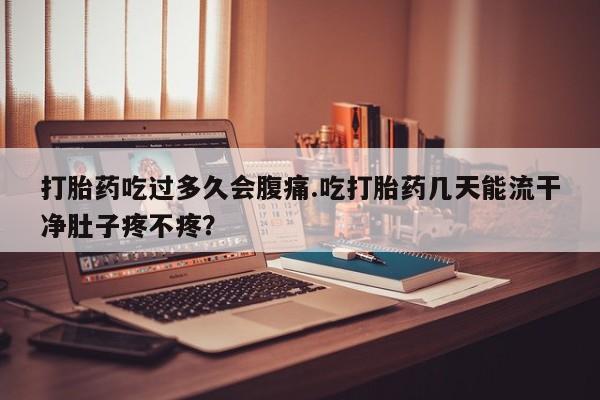 米非米索官方旗舰店打胎药吃过多久会腹痛.吃打胎药几天能流干净肚子疼不疼？