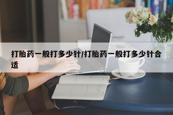 米非米索官方旗舰店打胎药一般打多少针/打胎药一般打多少针合适
