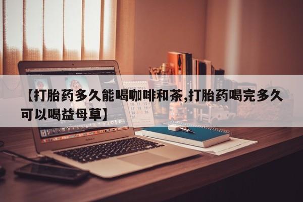 米非米索官方旗舰店【打胎药多久能喝咖啡和茶,打胎药喝完多久可以喝益母草】