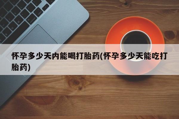 米非米索官方旗舰店怀孕多少天内能喝打胎药(怀孕多少天能吃打胎药)