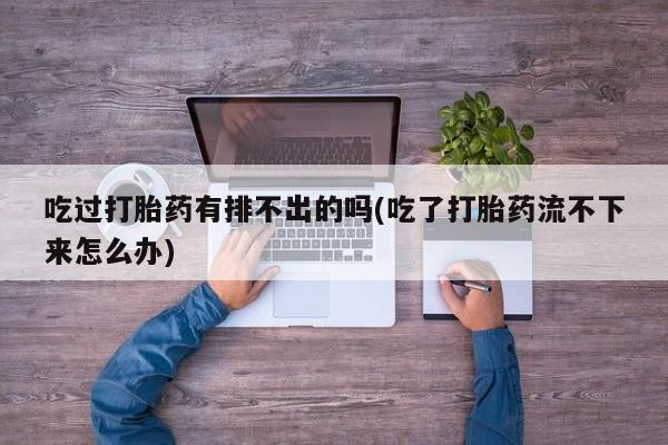 米非米索官方旗舰店吃过打胎药有排不出的吗(吃了打胎药流不下来怎么办)