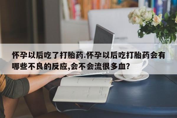 米非米索官方旗舰店怀孕以后吃了打胎药.怀孕以后吃打胎药会有哪些不良的反应,会不会流很多血？