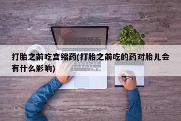 米非米索官方旗舰店打胎之前吃宫缩药(打胎之前吃的药对胎儿会有什么影响)