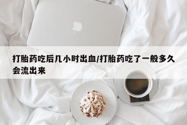 米非米索官方旗舰店打胎药吃后几小时出血/打胎药吃了一般多久会流出来